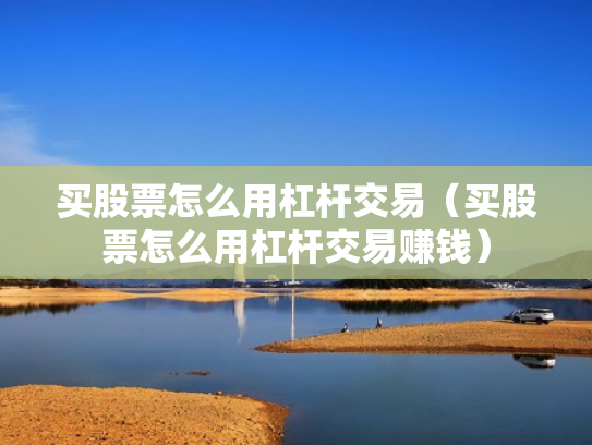 买股票怎么用杠杆交易（买股票怎么用杠杆交易赚钱）