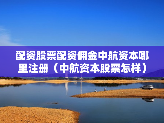 配资股票配资佣金中航资本哪里注册（中航资本股票怎样）