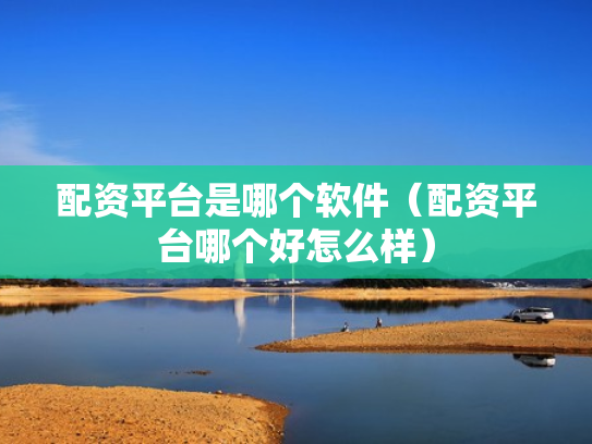 配资平台是哪个软件（配资平台哪个好怎么样）