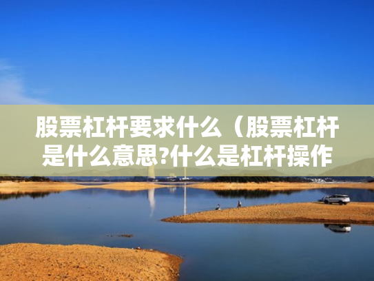 股票杠杆要求什么（股票杠杆是什么意思?什么是杠杆操作）