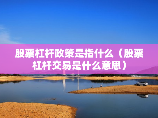 股票杠杆政策是指什么（股票杠杆交易是什么意思）