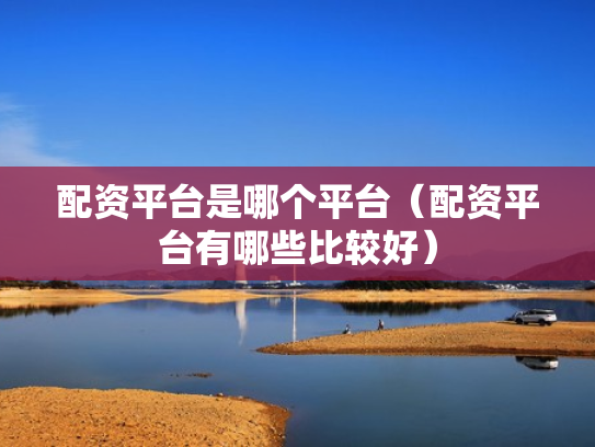 配资平台是哪个平台（配资平台有哪些比较好）