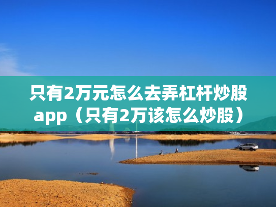 只有2万元怎么去弄杠杆炒股app（只有2万该怎么炒股）