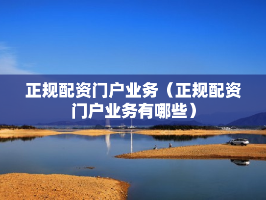 正规配资门户业务（正规配资门户业务有哪些）