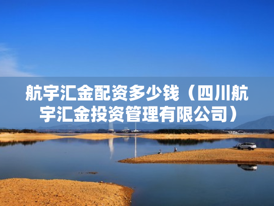 航宇汇金配资多少钱（四川航宇汇金投资管理有限公司）
