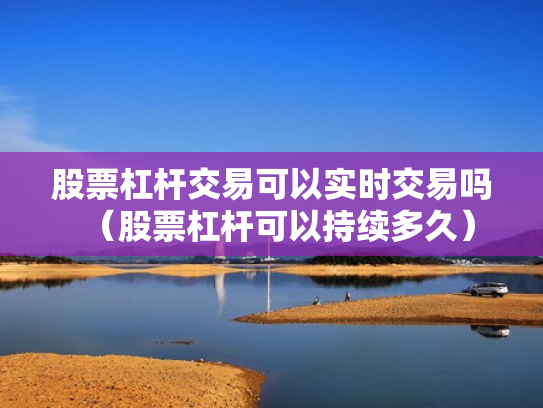 股票杠杆交易可以实时交易吗（股票杠杆可以持续多久）