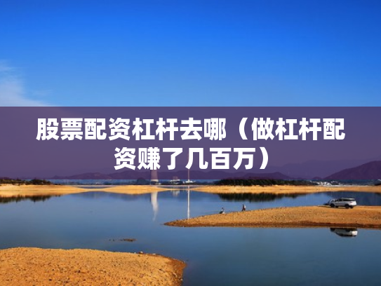 股票配资杠杆去哪（做杠杆配资赚了几百万）