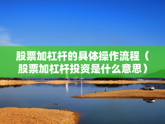 股票加杠杆的具体操作流程（股票加杠杆投资是什么意思）