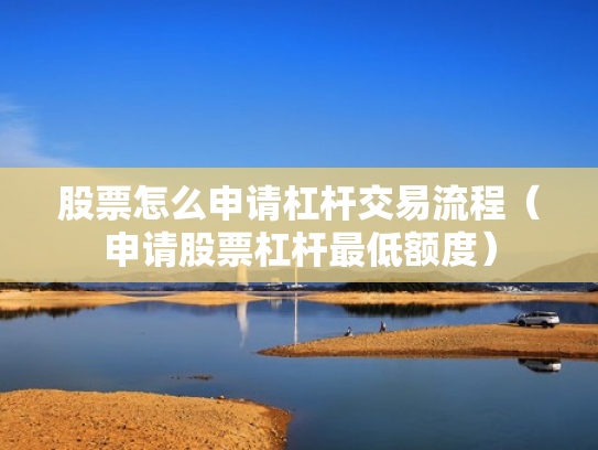股票怎么申请杠杆交易流程（申请股票杠杆最低额度）
