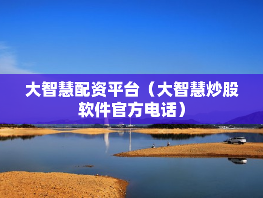 大智慧配资平台（大智慧炒股软件官方电话）