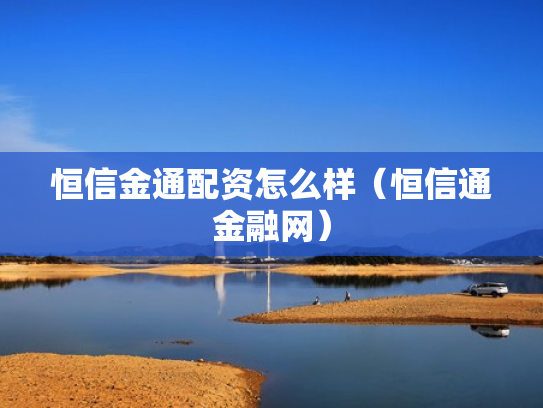 恒信金通配资怎么样（恒信通金融网）