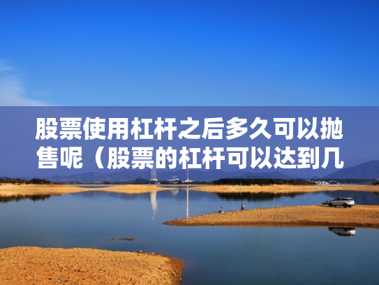 股票使用杠杆之后多久可以抛售呢（股票的杠杆可以达到几倍）
