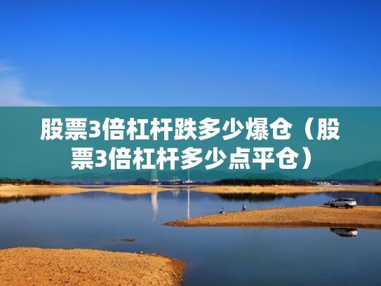 股票3倍杠杆跌多少爆仓（股票3倍杠杆多少点平仓）