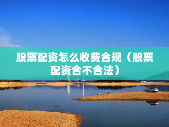 股票配资怎么收费合规（股票配资合不合法）