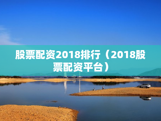 股票配资2018排行（2018股票配资平台）