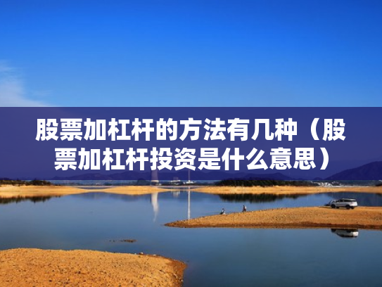 股票加杠杆的方法有几种（股票加杠杆投资是什么意思）