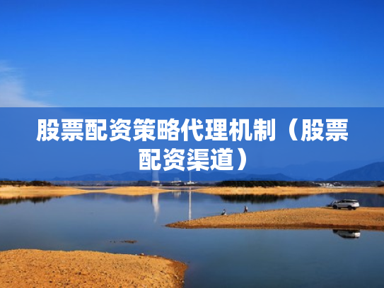 股票配资策略代理机制（股票配资渠道）
