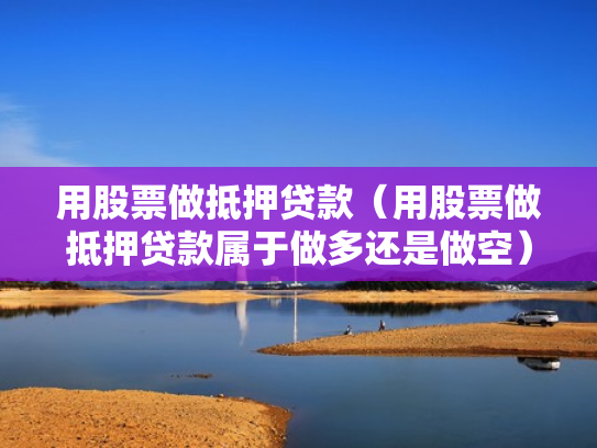 用股票做抵押贷款（用股票做抵押贷款属于做多还是做空）