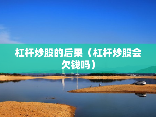 杠杆炒股的后果（杠杆炒股会欠钱吗）