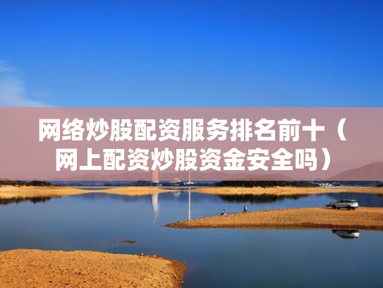 网络炒股配资服务排名前十（网上配资炒股资金安全吗）