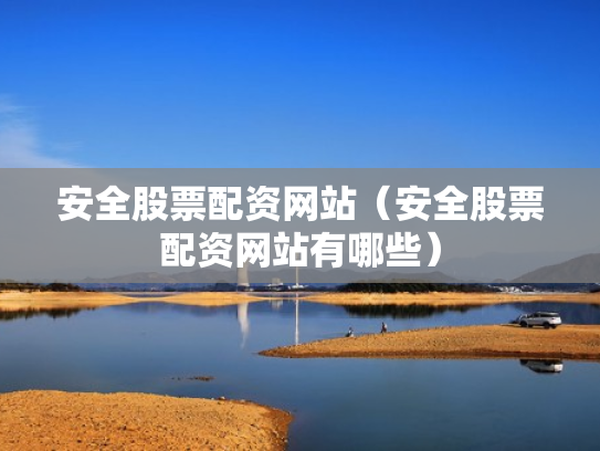 安全股票配资网站（安全股票配资网站有哪些）