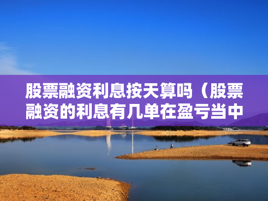 股票融资利息按天算吗（股票融资的利息有几单在盈亏当中吗）