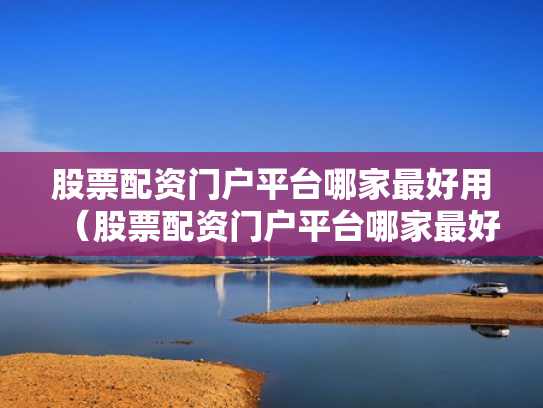 股票配资门户平台哪家最好用（股票配资门户平台哪家最好用呢）