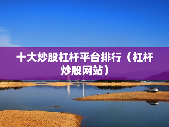 十大炒股杠杆平台排行（杠杆炒股网站）