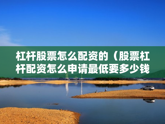 杠杆股票怎么配资的（股票杠杆配资怎么申请最低要多少钱）