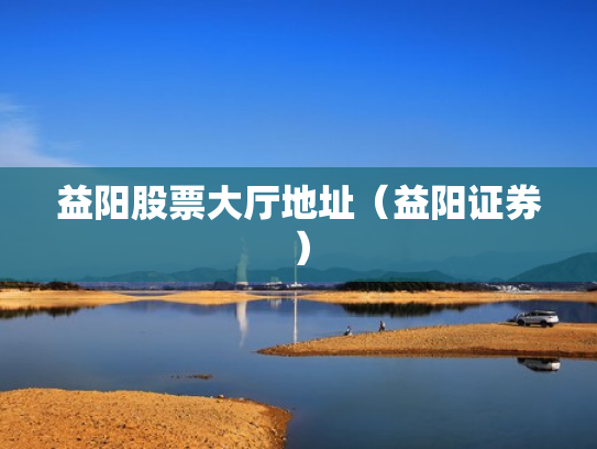 益阳股票大厅地址（益阳证券）