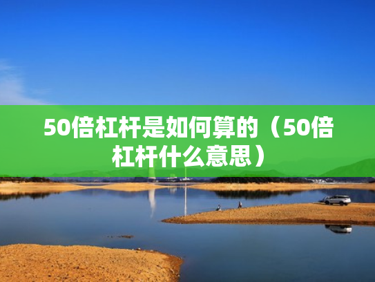 50倍杠杆是如何算的（50倍杠杆什么意思）