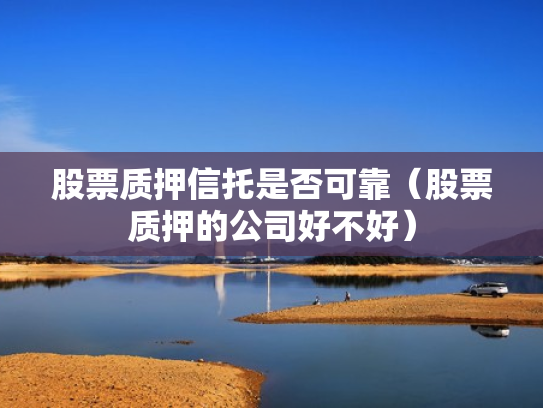 股票质押信托是否可靠（股票质押的公司好不好）