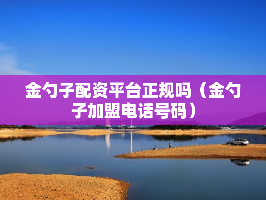 金勺子配资平台正规吗（金勺子加盟电话号码）