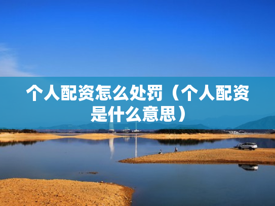个人配资怎么处罚（个人配资是什么意思）