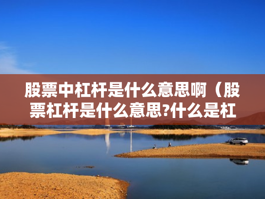 股票中杠杆是什么意思啊（股票杠杆是什么意思?什么是杠杆操作）