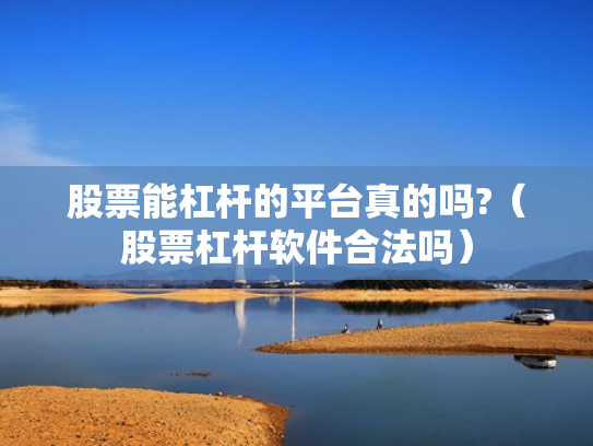 股票能杠杆的平台真的吗?（股票杠杆软件合法吗）