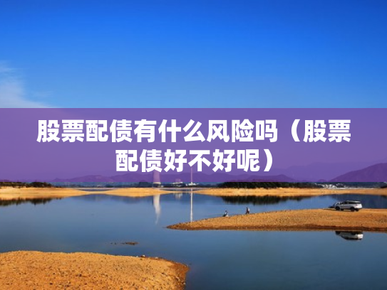 股票配债有什么风险吗（股票配债好不好呢）