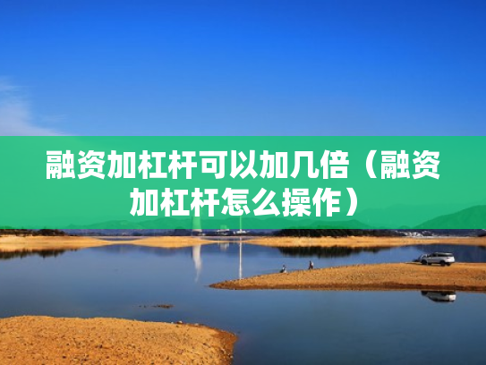 融资加杠杆可以加几倍（融资加杠杆怎么操作）