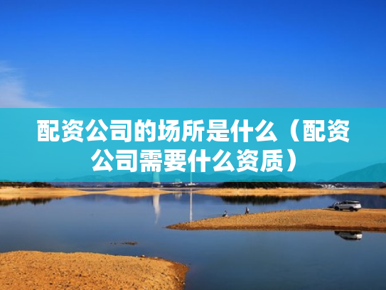 配资公司的场所是什么（配资公司需要什么资质）