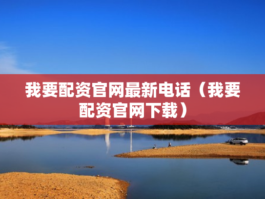 我要配资官网最新电话（我要配资官网下载）
