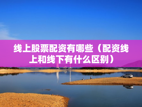 线上股票配资有哪些（配资线上和线下有什么区别）