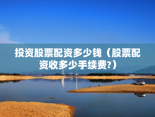 投资股票配资多少钱（股票配资收多少手续费?）