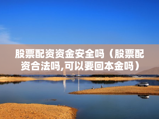 股票配资资金安全吗（股票配资合法吗,可以要回本金吗）
