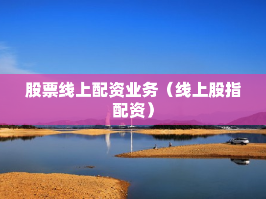 股票线上配资业务（线上股指配资）