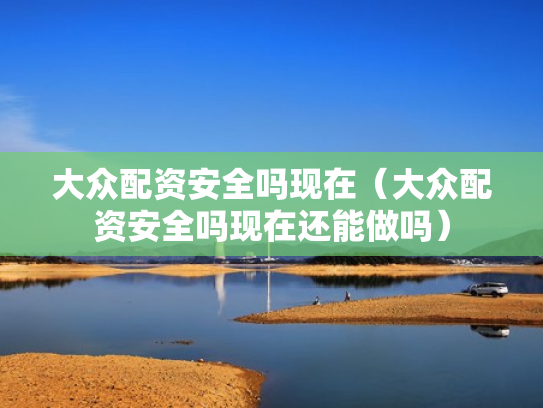 大众配资安全吗现在（大众配资安全吗现在还能做吗）