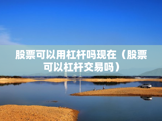 股票可以用杠杆吗现在（股票可以杠杆交易吗）