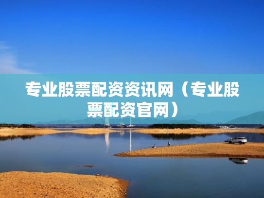 专业股票配资资讯网（专业股票配资官网）