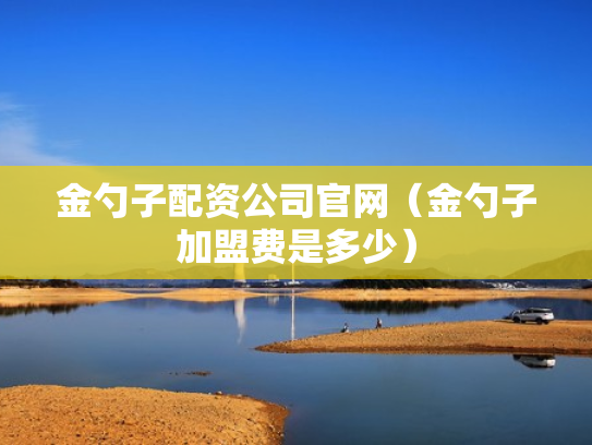 金勺子配资公司官网（金勺子加盟费是多少）