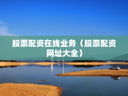 股票配资在线业务（股票配资网址大全）