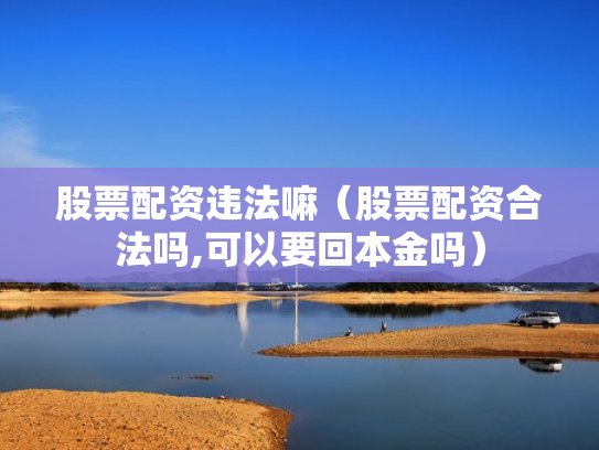 股票配资违法嘛（股票配资合法吗,可以要回本金吗）